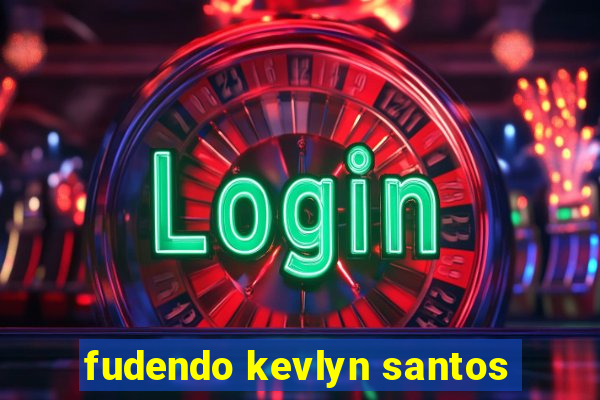 fudendo kevlyn santos